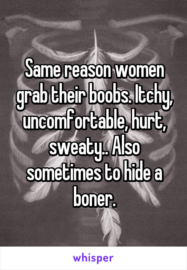 Same reason women grab their boobs. Itchy, uncomfortable, hurt, sweaty.. Also sometimes to hide a boner.