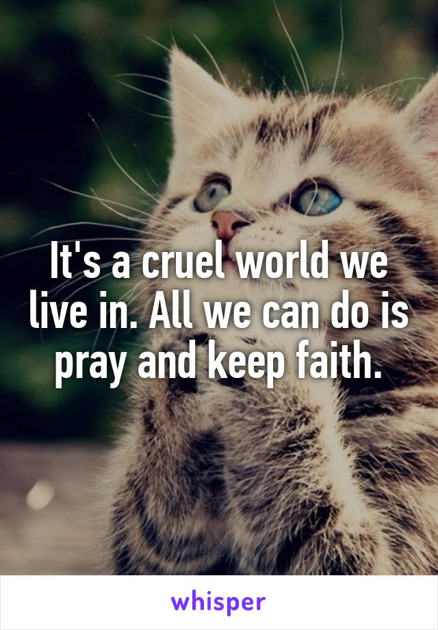 It's a cruel world we live in. All we can do is pray and keep faith.