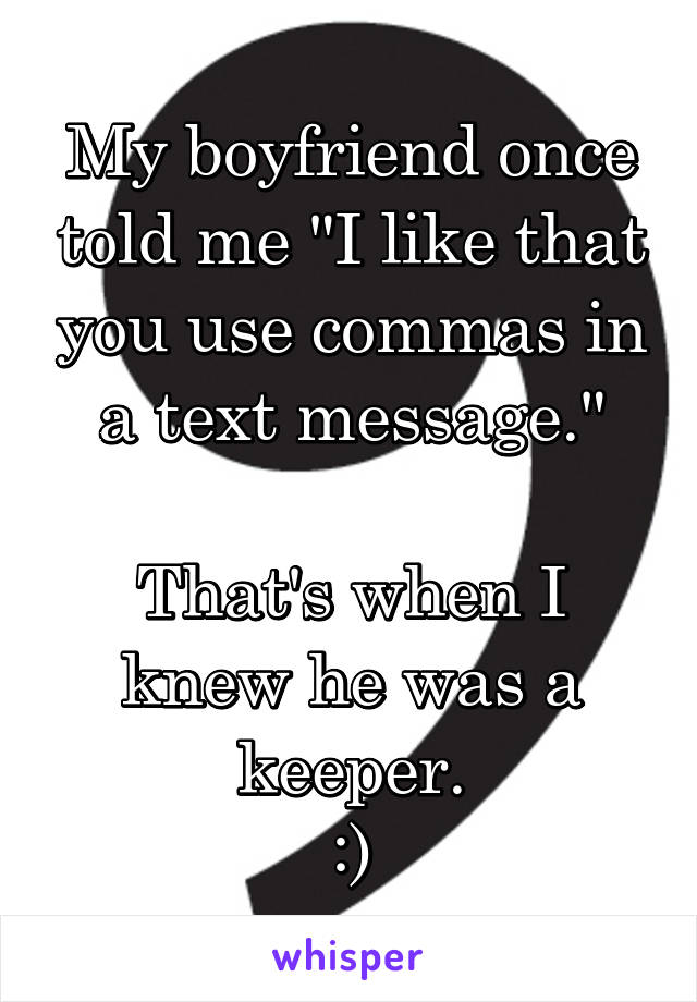 My boyfriend once told me "I like that you use commas in a text message."

That's when I knew he was a keeper.
:)