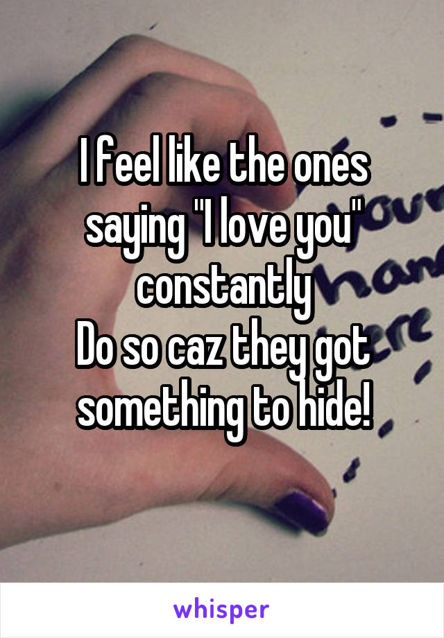 I feel like the ones saying "I love you" constantly
Do so caz they got something to hide!
