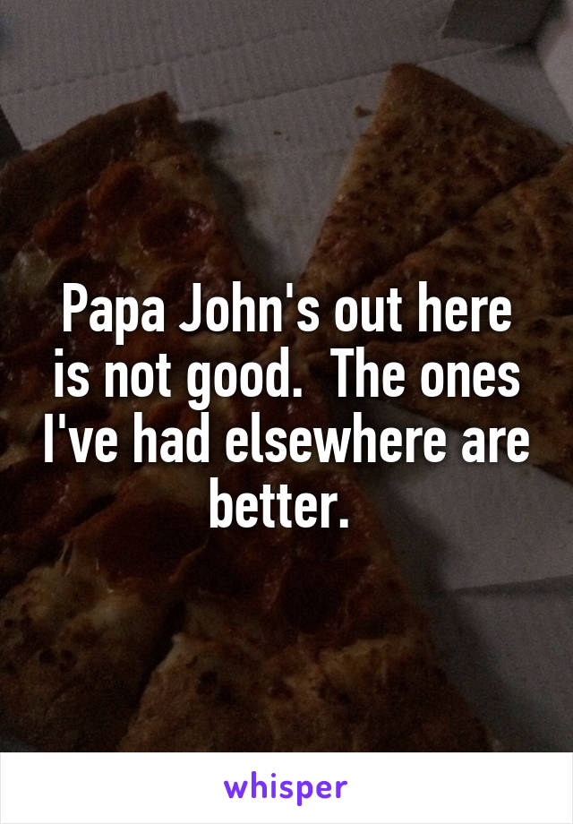 Papa John's out here is not good.  The ones I've had elsewhere are better. 