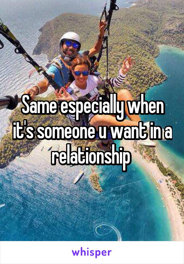 Same especially when it's someone u want in a relationship 