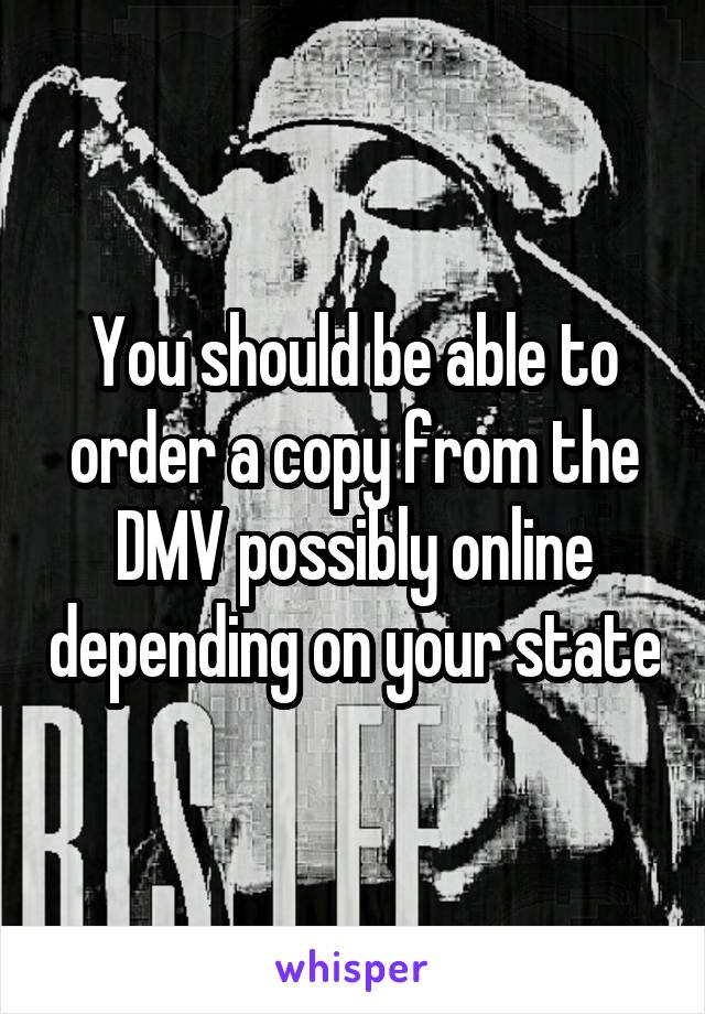 You should be able to order a copy from the DMV possibly online depending on your state