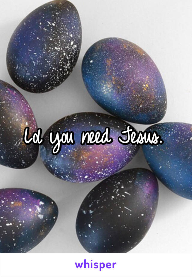 Lol you need Jesus. 