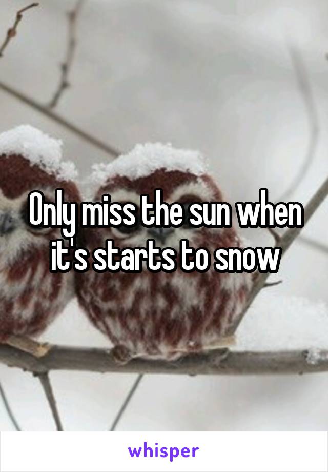 Only miss the sun when it's starts to snow