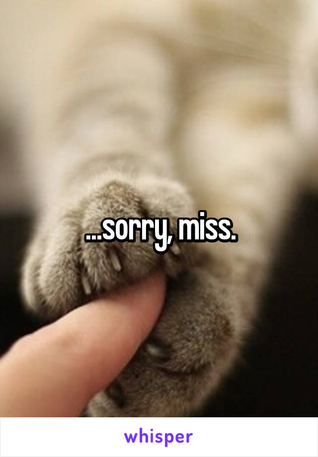 ...sorry, miss.