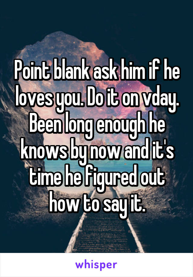 Point blank ask him if he loves you. Do it on vday. Been long enough he knows by now and it's time he figured out how to say it.