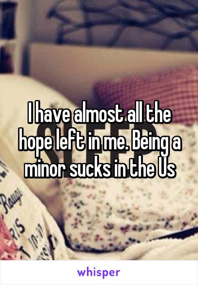 I have almost all the hope left in me. Being a minor sucks in the Us