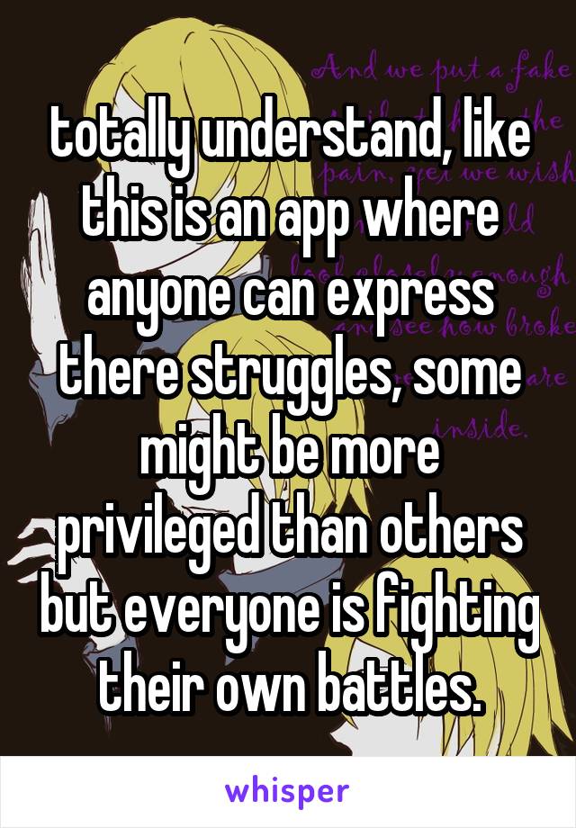 totally understand, like this is an app where anyone can express there struggles, some might be more privileged than others but everyone is fighting their own battles.