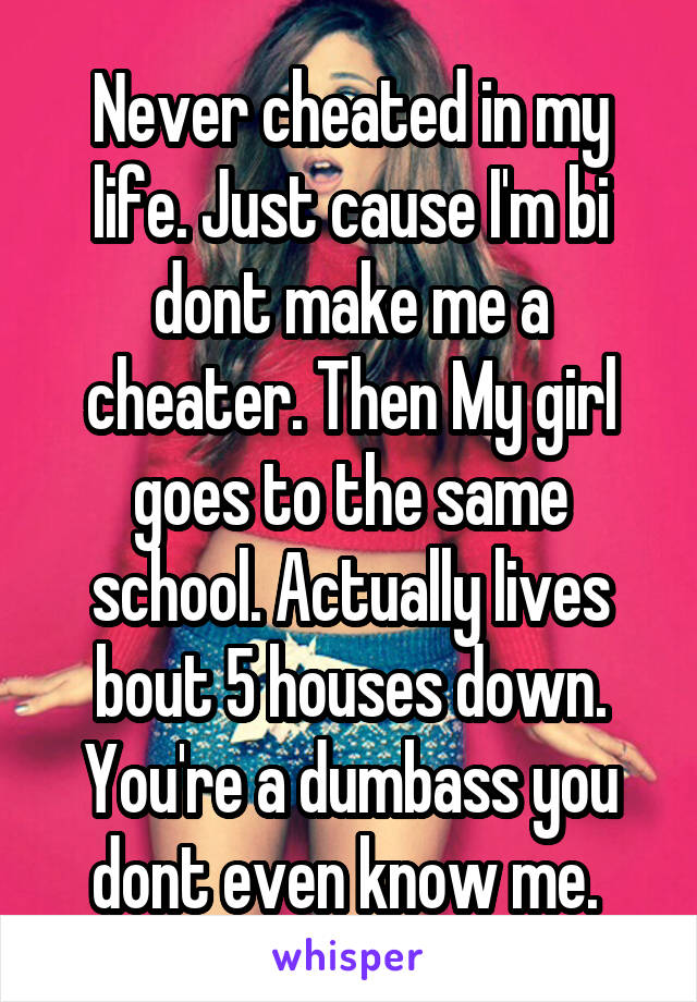 Never cheated in my life. Just cause I'm bi dont make me a cheater. Then My girl goes to the same school. Actually lives bout 5 houses down. You're a dumbass you dont even know me. 