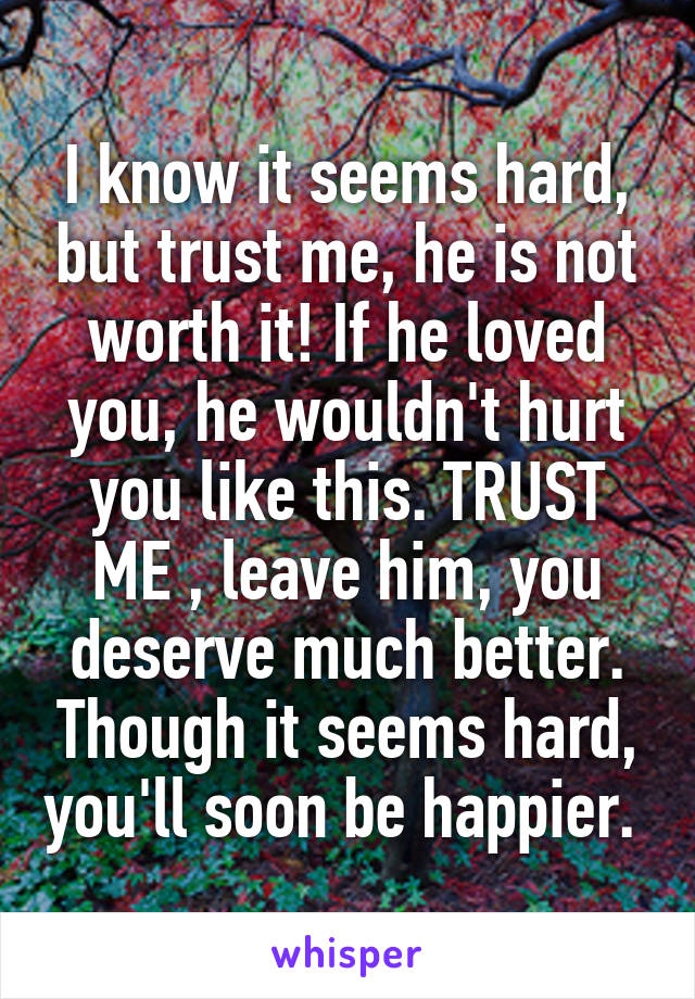 I know it seems hard, but trust me, he is not worth it! If he loved you, he wouldn't hurt you like this. TRUST ME , leave him, you deserve much better. Though it seems hard, you'll soon be happier. 