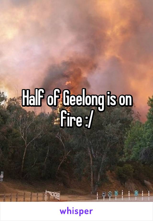 Half of Geelong is on fire :/