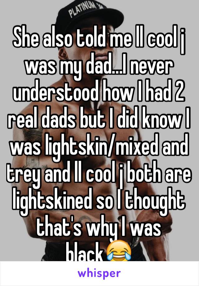 She also told me ll cool j was my dad...I never understood how I had 2 real dads but I did know I was lightskin/mixed and trey and ll cool j both are lightskined so I thought that's why I was black😂