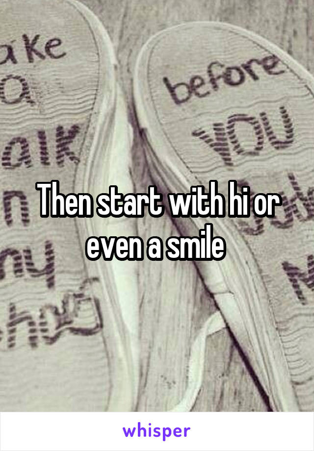 Then start with hi or even a smile 