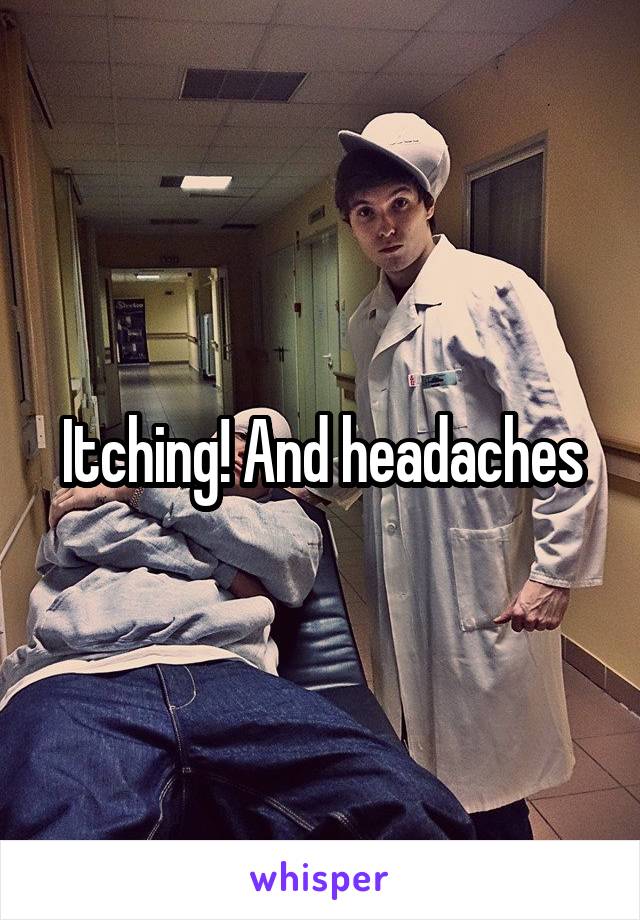 Itching! And headaches