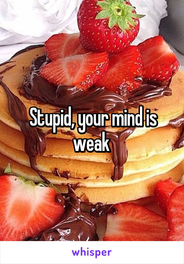 Stupid, your mind is weak 