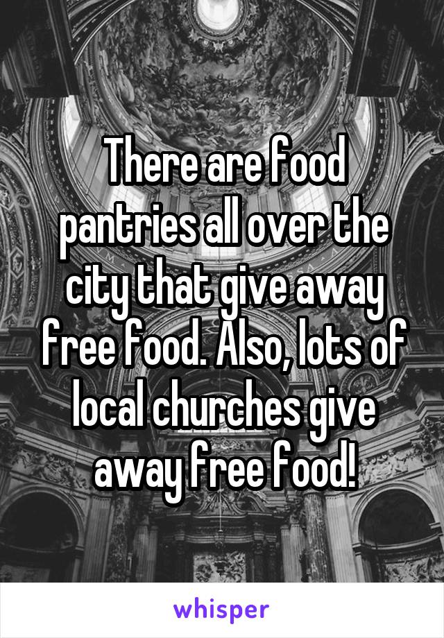 There are food pantries all over the city that give away free food. Also, lots of local churches give away free food!