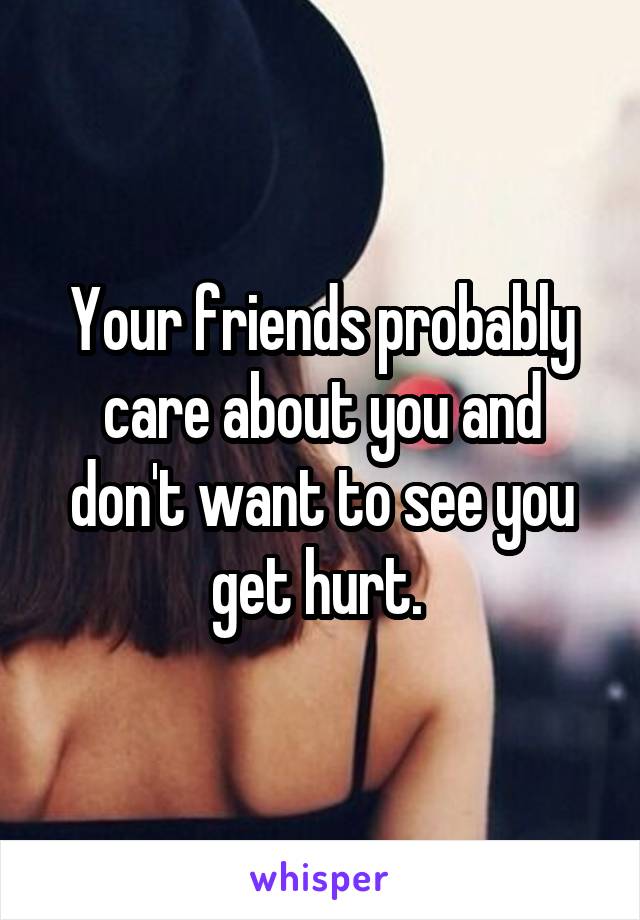Your friends probably care about you and don't want to see you get hurt. 