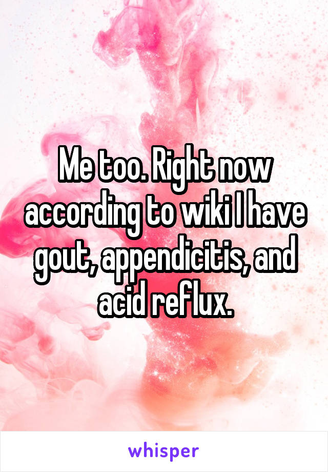 Me too. Right now according to wiki I have gout, appendicitis, and acid reflux.