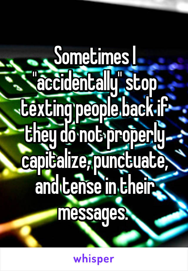 Sometimes I "accidentally" stop texting people back if they do not properly capitalize, punctuate, and tense in their messages. 