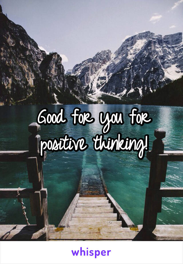 Good for you for positive thinking!