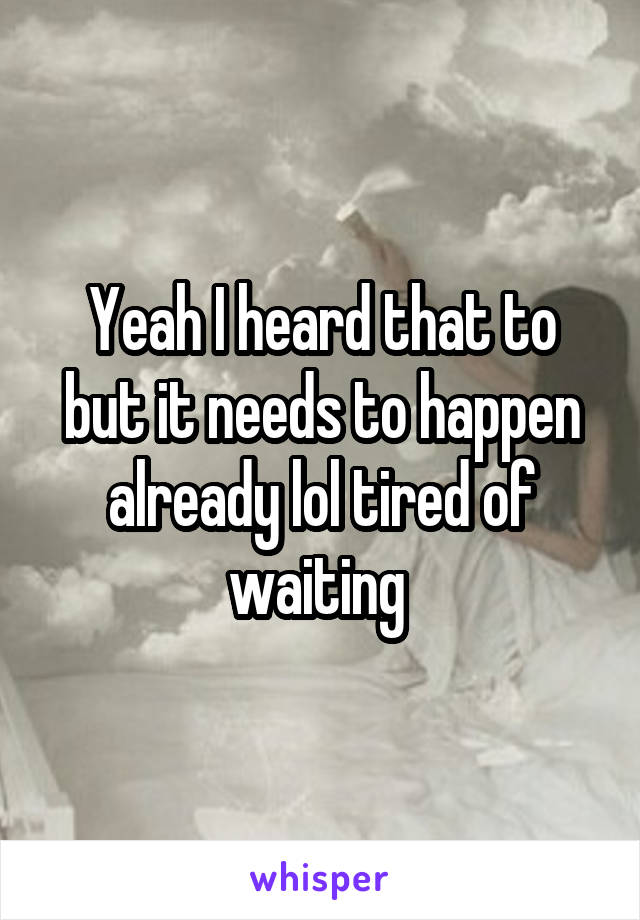 Yeah I heard that to but it needs to happen already lol tired of waiting 