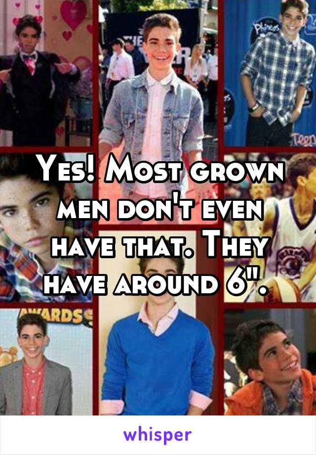 Yes! Most grown men don't even have that. They have around 6". 