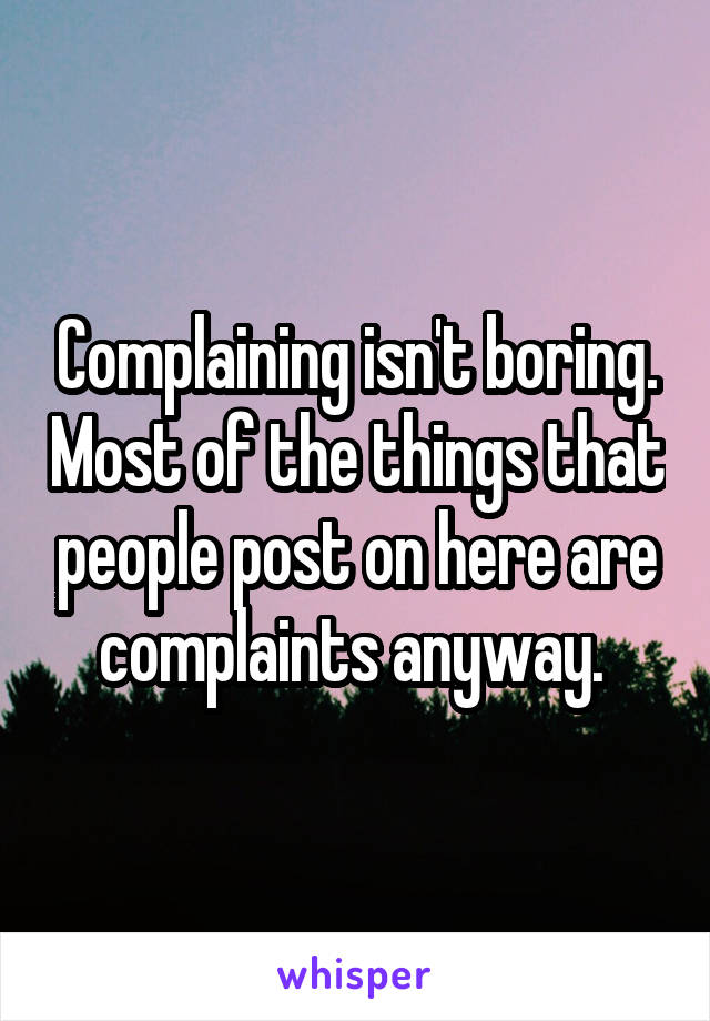 Complaining isn't boring. Most of the things that people post on here are complaints anyway. 