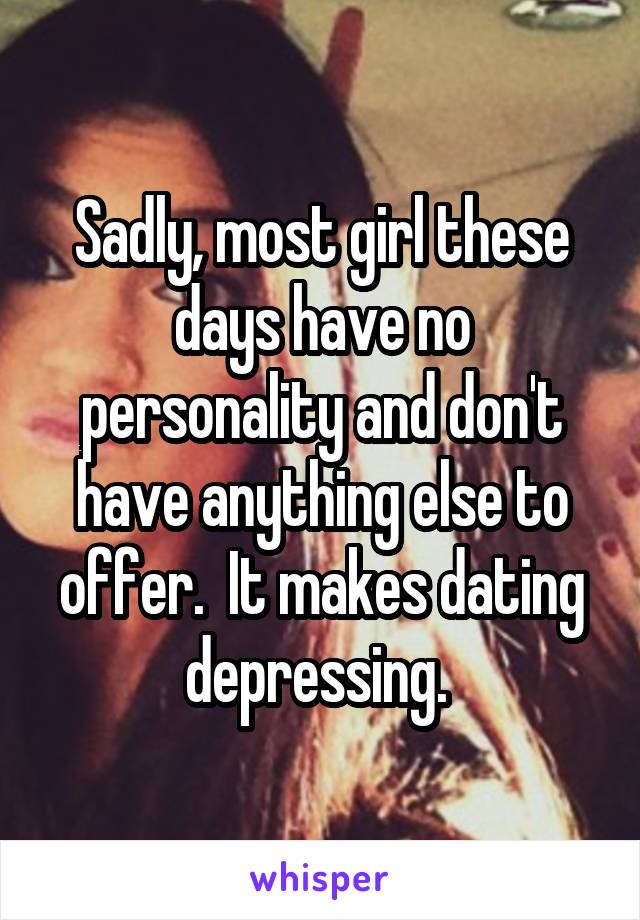 Sadly, most girl these days have no personality and don't have anything else to offer.  It makes dating depressing. 