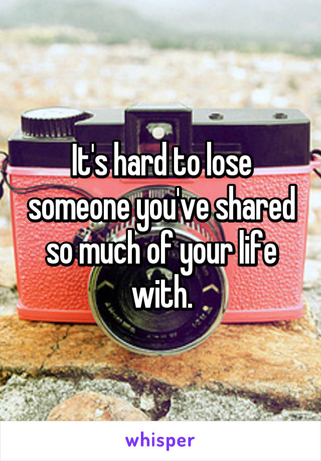 It's hard to lose someone you've shared so much of your life with.