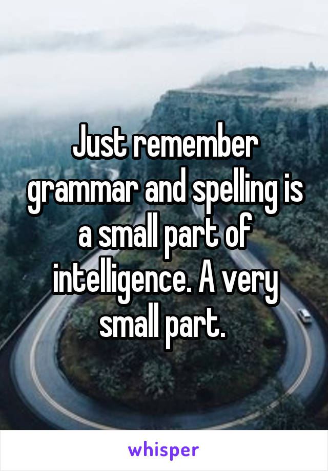 Just remember grammar and spelling is a small part of intelligence. A very small part. 