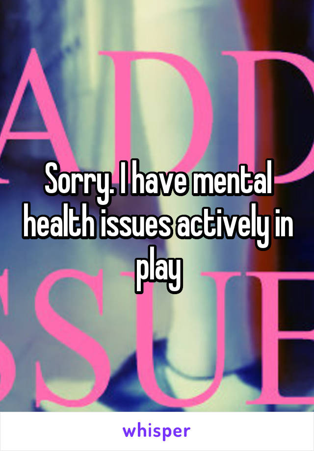 Sorry. I have mental health issues actively in play