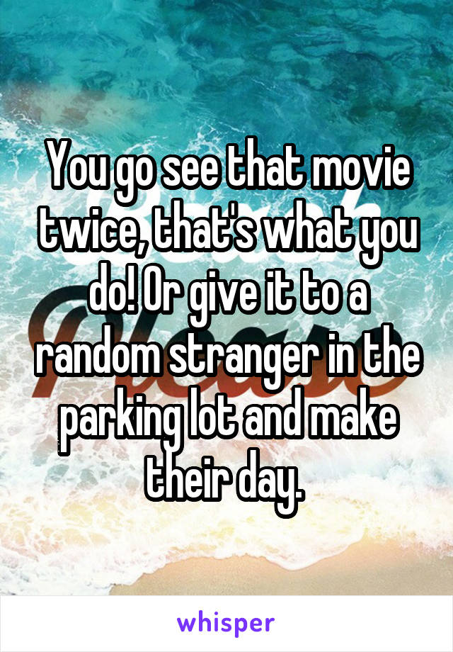 You go see that movie twice, that's what you do! Or give it to a random stranger in the parking lot and make their day. 