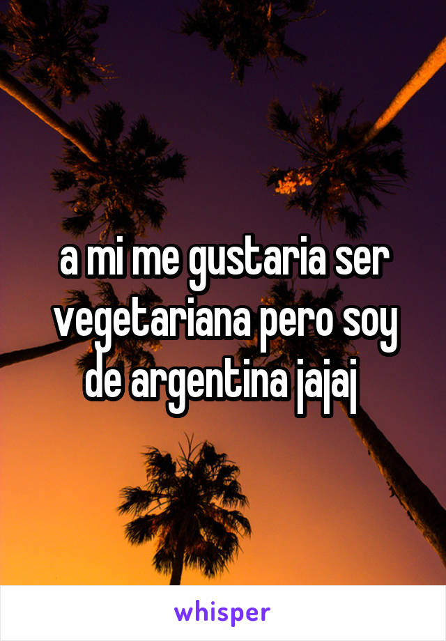 a mi me gustaria ser vegetariana pero soy de argentina jajaj 