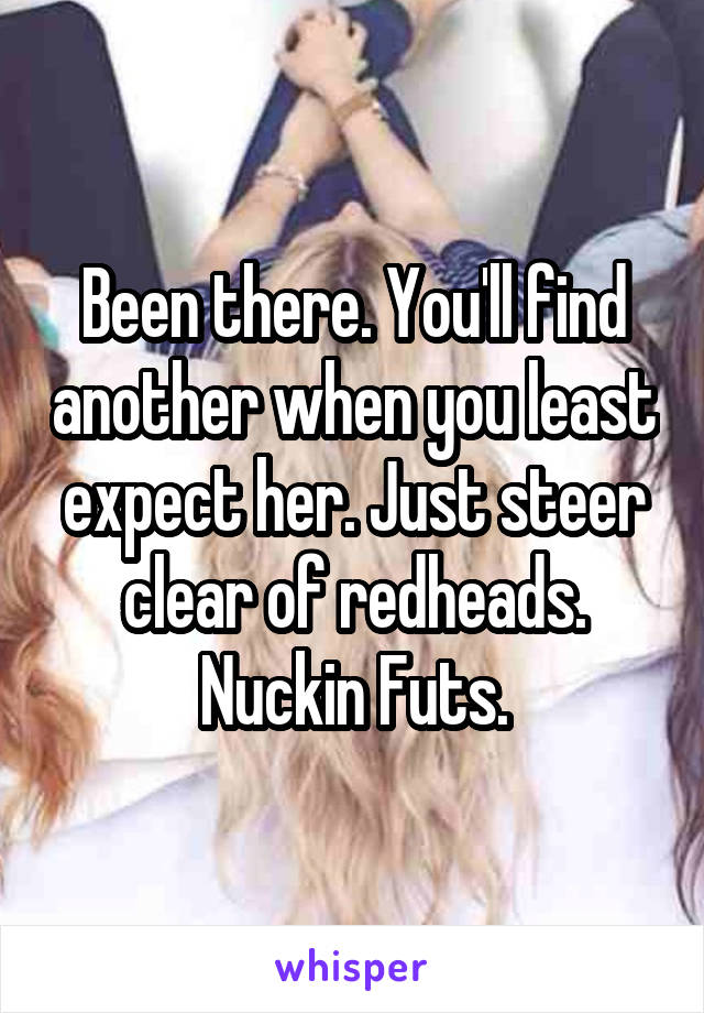 Been there. You'll find another when you least expect her. Just steer clear of redheads. Nuckin Futs.