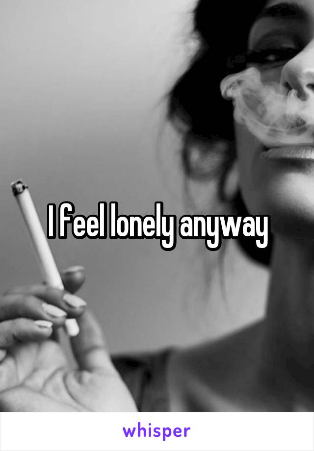 I feel lonely anyway
