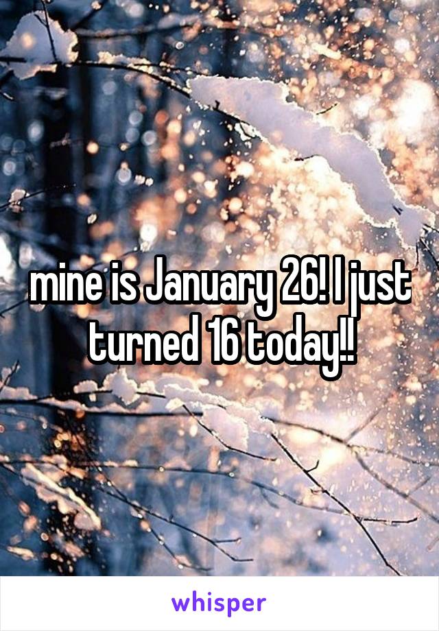 mine is January 26! I just turned 16 today!!