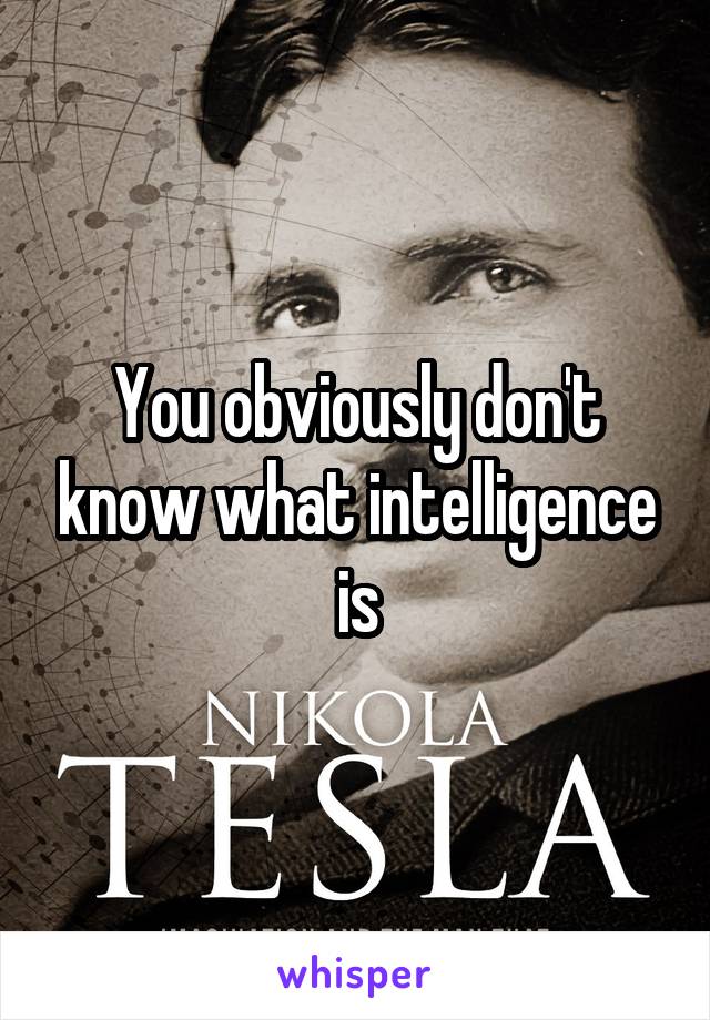 You obviously don't know what intelligence is