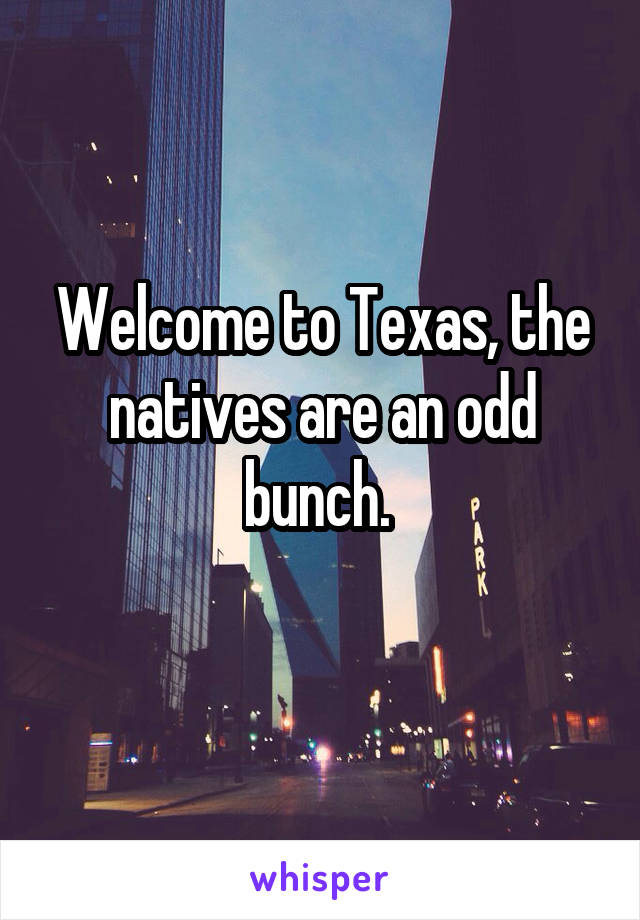 Welcome to Texas, the natives are an odd bunch. 
