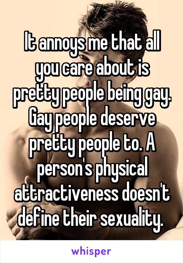 It annoys me that all you care about is pretty people being gay. Gay people deserve pretty people to. A person's physical attractiveness doesn't define their sexuality. 