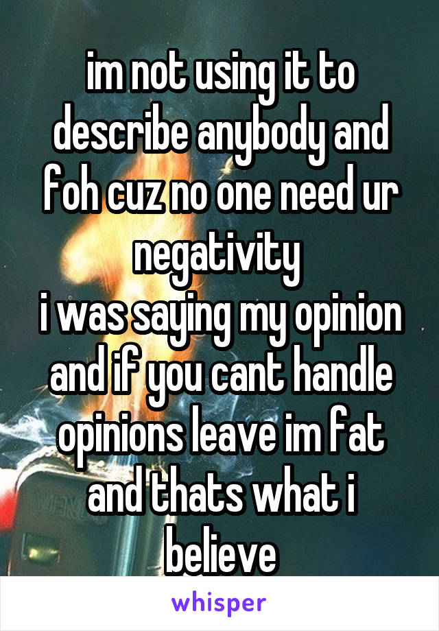 im not using it to describe anybody and foh cuz no one need ur negativity 
i was saying my opinion and if you cant handle opinions leave im fat and thats what i believe