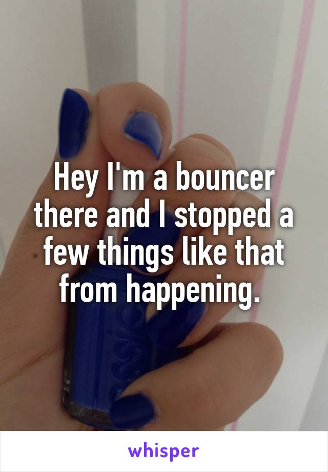 Hey I'm a bouncer there and I stopped a few things like that from happening. 