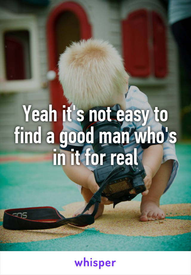 Yeah it's not easy to find a good man who's in it for real