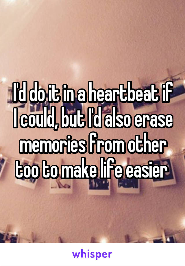 I'd do it in a heartbeat if I could, but I'd also erase memories from other too to make life easier 