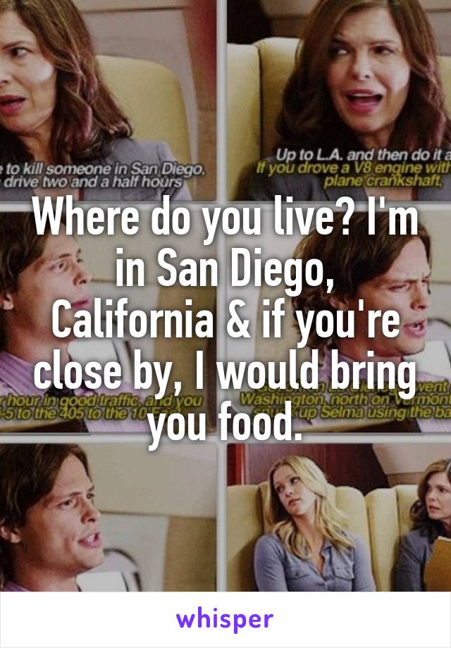 Where do you live? I'm in San Diego, California & if you're close by, I would bring you food.