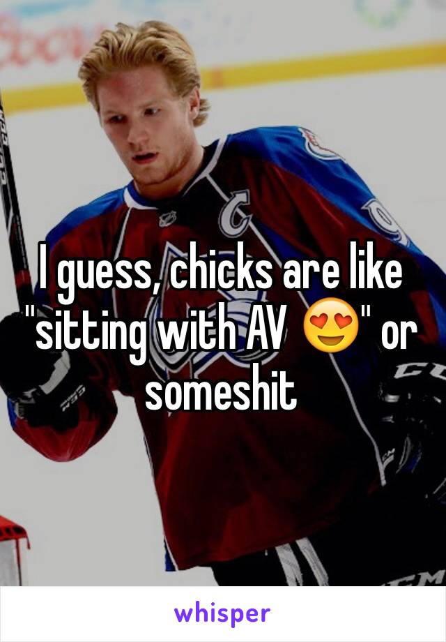 I guess, chicks are like "sitting with AV 😍" or someshit 