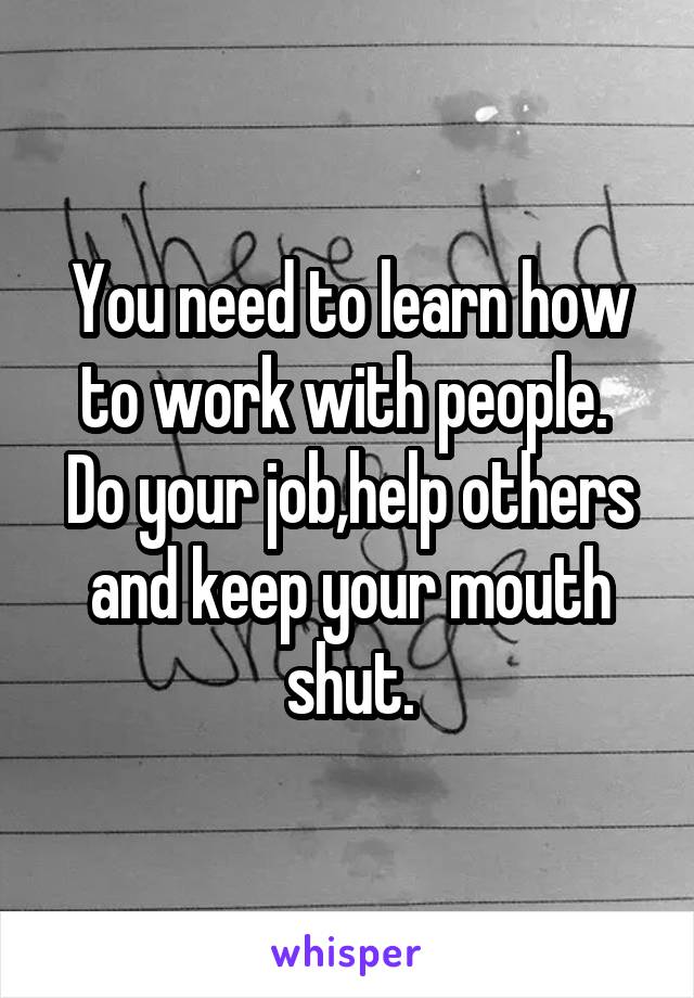 You need to learn how to work with people.  Do your job,help others and keep your mouth shut.