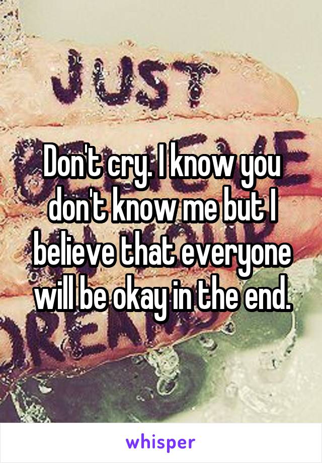 Don't cry. I know you don't know me but I believe that everyone will be okay in the end.