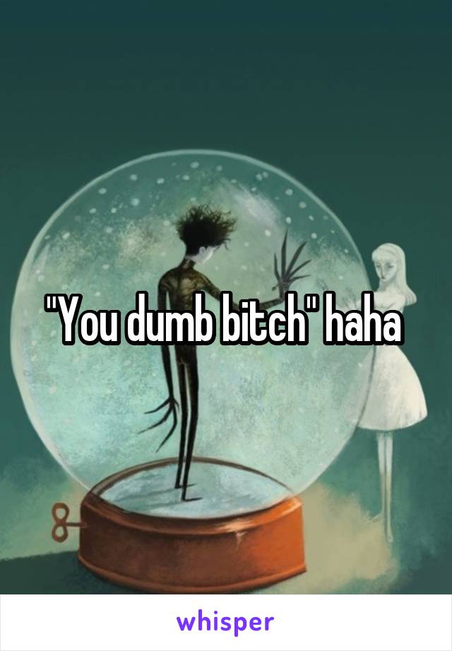 "You dumb bitch" haha 