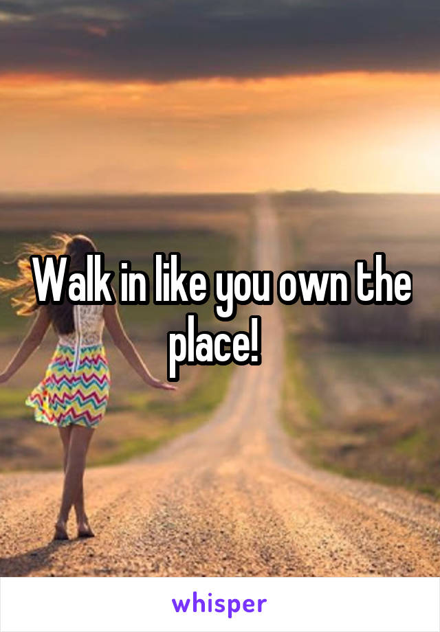 Walk in like you own the place!  
